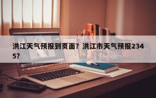 洪江天气预报到页面？洪江市天气预报2345？