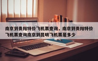 南京到贵阳特价飞机票查询，南京到贵阳特价飞机票查询南京到昆明飞机票是多少