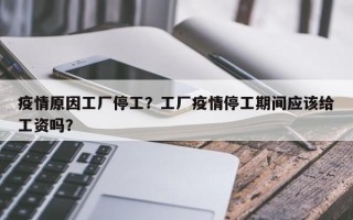 疫情原因工厂停工？工厂疫情停工期间应该给工资吗？
