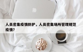 人员密集疫情防护，人员密集场所管理规范 疫情？