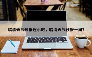 临清天气预报逐小时，临清天气预报一周？