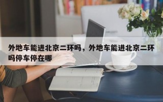 外地车能进北京二环吗，外地车能进北京二环吗停车停在哪