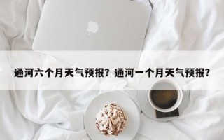 通河六个月天气预报？通河一个月天气预报？