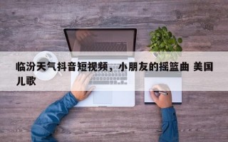 临汾天气抖音短视频，小朋友的摇篮曲 美国儿歌