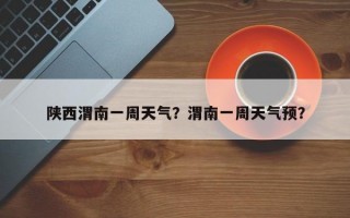 陕西渭南一周天气？渭南一周天气预？