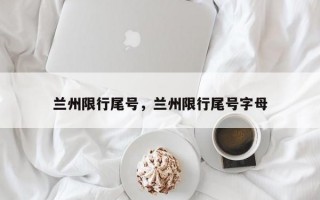 兰州限行尾号，兰州限行尾号字母