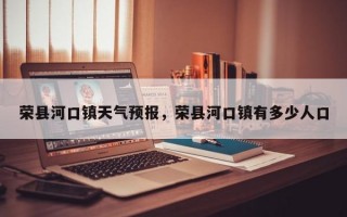荣县河口镇天气预报，荣县河口镇有多少人口