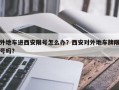 外地车进西安限号怎么办？西安对外地车牌限号吗？
