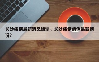 长沙疫情最新消息确诊，长沙疫情病例最新情况？