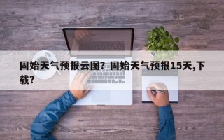 固始天气预报云图？固始天气预报15天,下载？