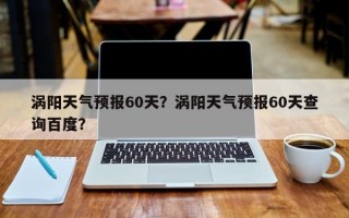 涡阳天气预报60天？涡阳天气预报60天查询百度？