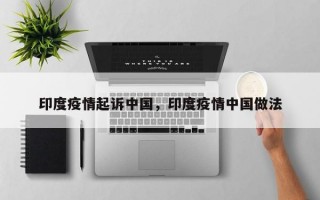 印度疫情起诉中国，印度疫情中国做法