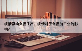 疫情影响食品生产，疫情对于食品加工业的影响？