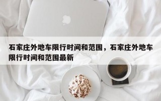 石家庄外地车限行时间和范围，石家庄外地车限行时间和范围最新