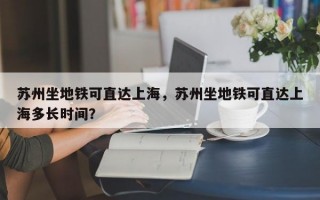苏州坐地铁可直达上海，苏州坐地铁可直达上海多长时间？