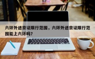 六环外进京证限行范围，六环外进京证限行范围能上六环吗？