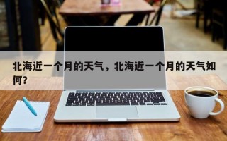 北海近一个月的天气，北海近一个月的天气如何？
