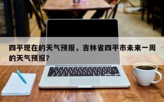 四平现在的天气预报，吉林省四平市未来一周的天气预报？