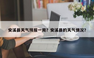 安溪县天气预报一周？安溪县的天气情况？