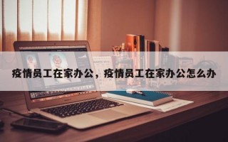 疫情员工在家办公，疫情员工在家办公怎么办