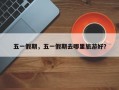 五一假期，五一假期去哪里旅游好？