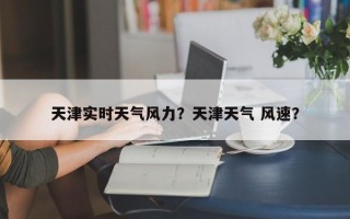 天津实时天气风力？天津天气 风速？