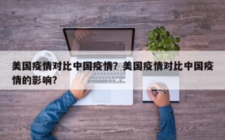 美国疫情对比中国疫情？美国疫情对比中国疫情的影响？