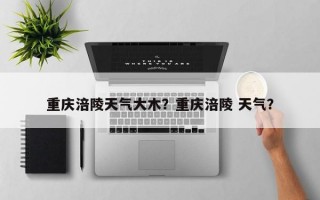 重庆涪陵天气大木？重庆涪陵 天气？