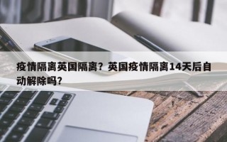疫情隔离英国隔离？英国疫情隔离14天后自动解除吗？