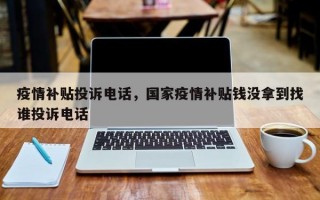 疫情补贴投诉电话，国家疫情补贴钱没拿到找谁投诉电话