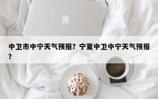 中卫市中宁天气预报？宁夏中卫中宁天气预报？