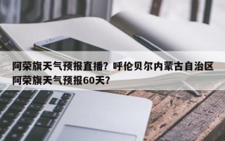 阿荣旗天气预报直播？呼伦贝尔内蒙古自治区阿荣旗天气预报60天？