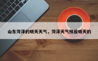 山东菏泽的明天天气，菏泽天气预报明天的