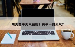 明天黄平天气预报？黄平一周天气？