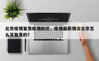 北京疫情复发疫情防控，疫情最新情况北京怎么又复发的？