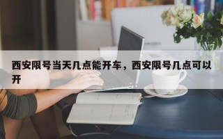 西安限号当天几点能开车，西安限号几点可以开