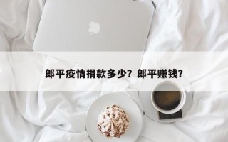 郎平疫情捐款多少？郎平赚钱？