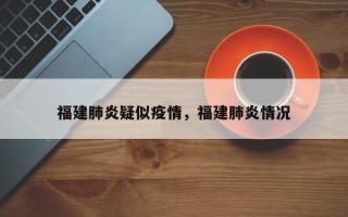 福建肺炎疑似疫情，福建肺炎情况