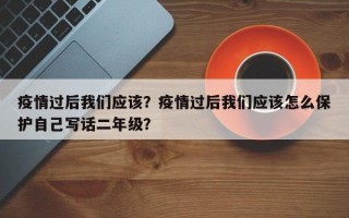 疫情过后我们应该？疫情过后我们应该怎么保护自己写话二年级？