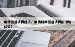 疫情促进消费经济？疫情期间促进消费的措施成效？