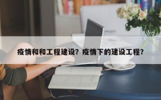疫情和和工程建设？疫情下的建设工程？