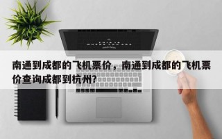 南通到成都的飞机票价，南通到成都的飞机票价查询成都到杭州？