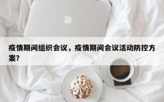 疫情期间组织会议，疫情期间会议活动防控方案？