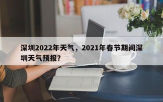 深圳2022年天气，2021年春节期间深圳天气预报？