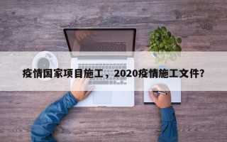 疫情国家项目施工，2020疫情施工文件？