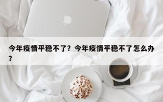 今年疫情平稳不了？今年疫情平稳不了怎么办？