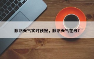 鄱阳天气实时预报，鄱阳天气在线？