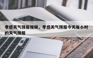 孝感天气预报视频，孝感天气预报今天每小时的天气预报