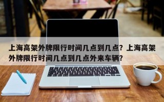 上海高架外牌限行时间几点到几点？上海高架外牌限行时间几点到几点外来车辆？