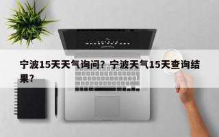 宁波15天天气询问？宁波天气15天查询结果？